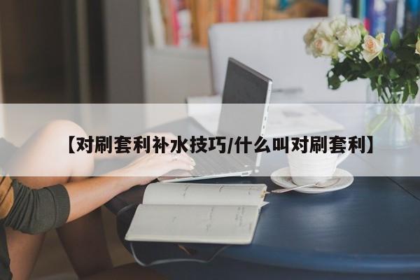 【对刷套利补水技巧/什么叫对刷套利】