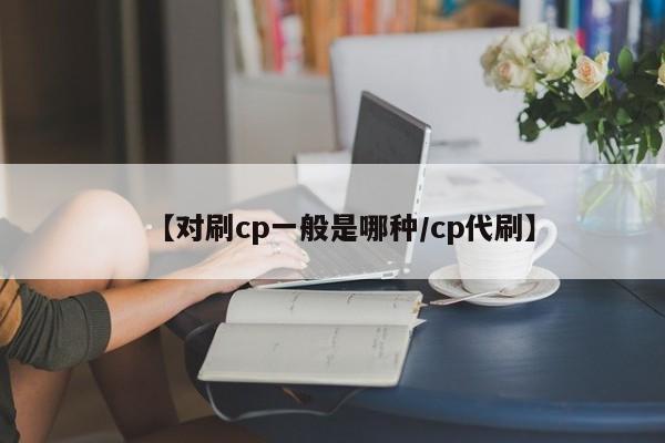 【对刷cp一般是哪种/cp代刷】