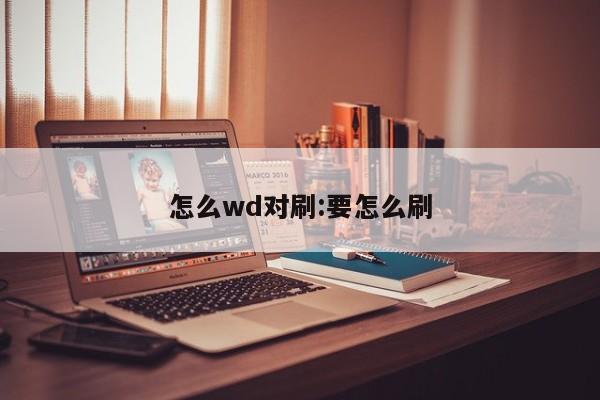 怎么wd对刷:要怎么刷