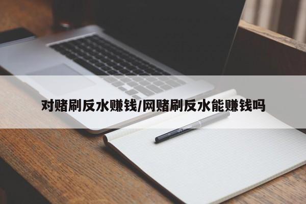 对赌刷反水赚钱/网赌刷反水能赚钱吗