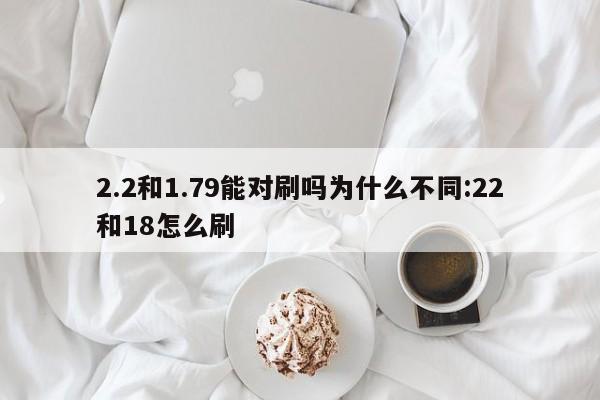 2.2和1.79能对刷吗为什么不同:22和18怎么刷