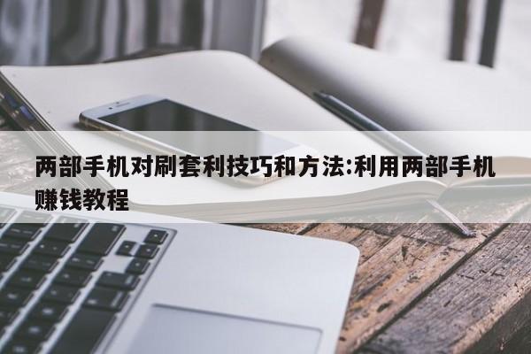 两部手机对刷套利技巧和方法:利用两部手机赚钱教程
