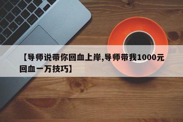 【导师说带你回血上岸,导师带我1000元回血一万技巧】