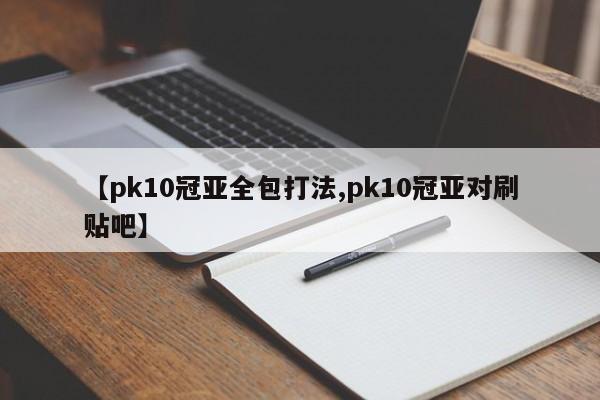 【pk10冠亚全包打法,pk10冠亚对刷贴吧】