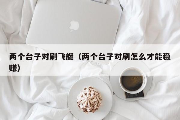 两个台子对刷飞艇(两个台子对刷怎么才能稳赚)