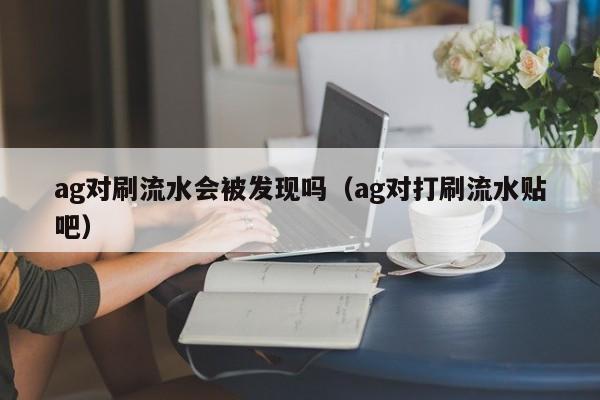 ag对刷流水会被发现吗(ag对打刷流水贴吧)