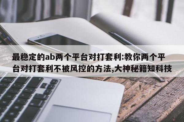最稳定的ab两个平台对打套利:教你两个平台对打套利不被风控的方法,大神秘籍知科技
