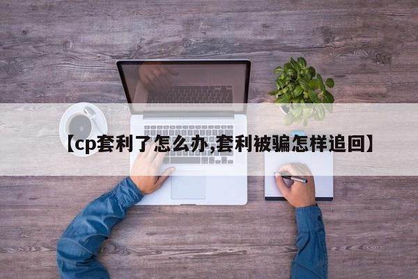 【cp套利了怎么办,套利被骗怎样追回】