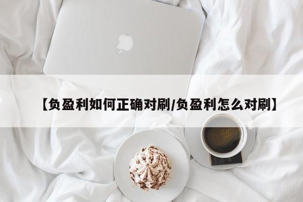 【负盈利如何正确对刷/负盈利怎么对刷】