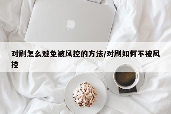 对刷怎么避免被风控的方法/对刷如何不被风控