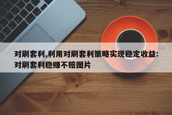 对刷套利,利用对刷套利策略实现稳定收益:对刷套利稳赚不赔图片