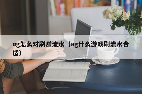 ag怎么对刷赚流水(ag什么游戏刷流水合适)