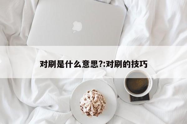 对刷是什么意思?:对刷的技巧