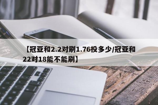 【冠亚和2.2对刷1.76投多少/冠亚和22对18能不能刷】