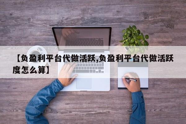 【负盈利平台代做活跃,负盈利平台代做活跃度怎么算】