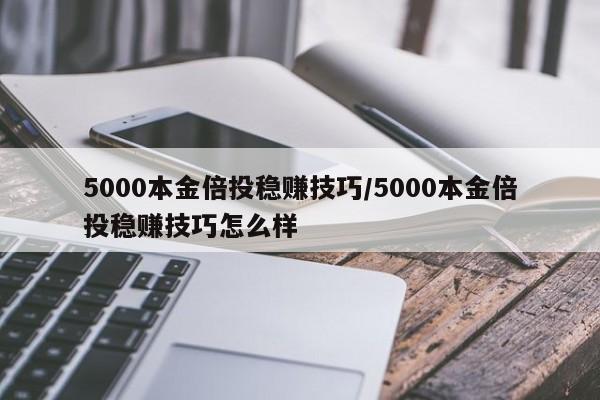 5000本金倍投稳赚技巧/5000本金倍投稳赚技巧怎么样