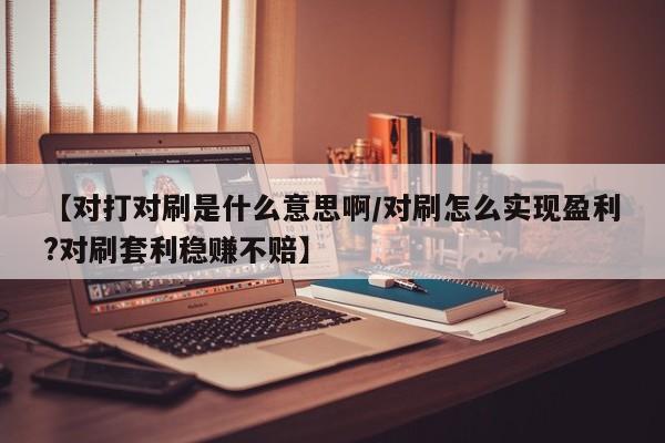 【对打对刷是什么意思啊/对刷怎么实现盈利?对刷套利稳赚不赔】