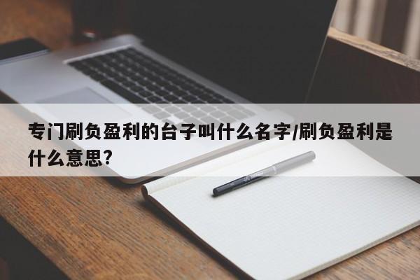 专门刷负盈利的台子叫什么名字/刷负盈利是什么意思?