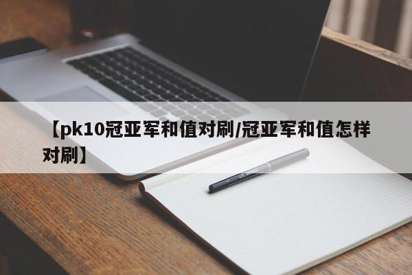 【pk10冠亚军和值对刷/冠亚军和值怎样对刷】