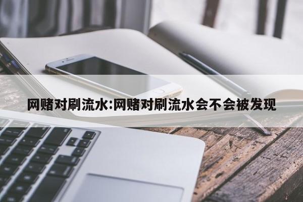 网赌对刷流水:网赌对刷流水会不会被发现
