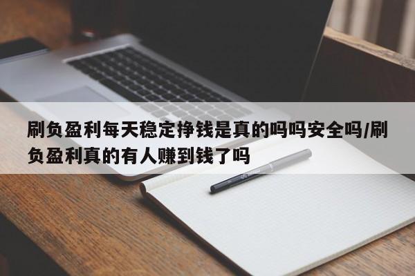 刷负盈利每天稳定挣钱是真的吗吗安全吗/刷负盈利真的有人赚到钱了吗
