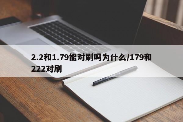 2.2和1.79能对刷吗为什么/179和222对刷