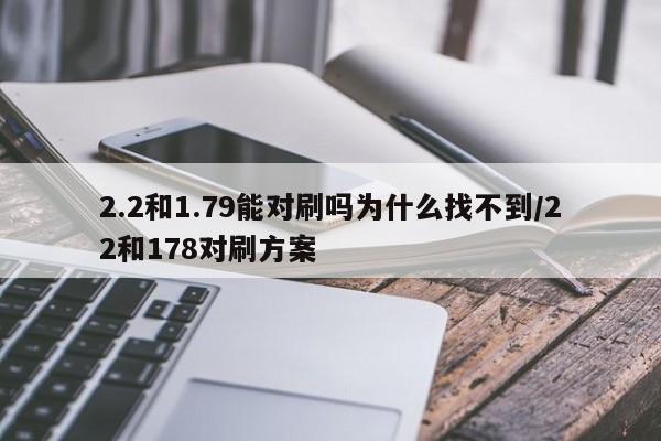 2.2和1.79能对刷吗为什么找不到/22和178对刷方案