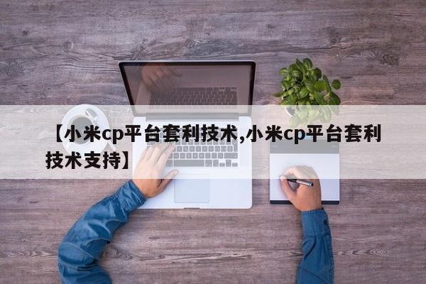 【小米cp平台套利技术,小米cp平台套利技术支持】