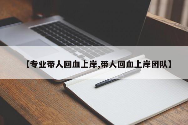 【专业带人回血上岸,带人回血上岸团队】