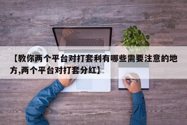 【教你两个平台对打套利有哪些需要注意的地方,两个平台对打套分红】