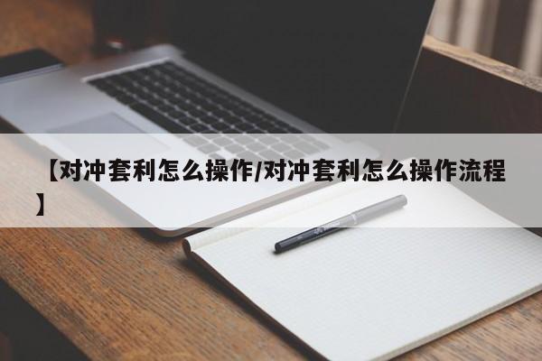 【对冲套利怎么操作/对冲套利怎么操作流程】