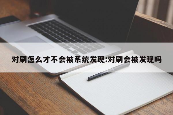 对刷怎么才不会被系统发现:对刷会被发现吗