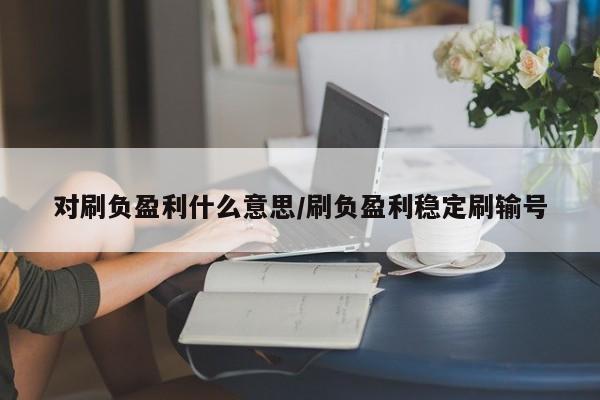 对刷负盈利什么意思/刷负盈利稳定刷输号