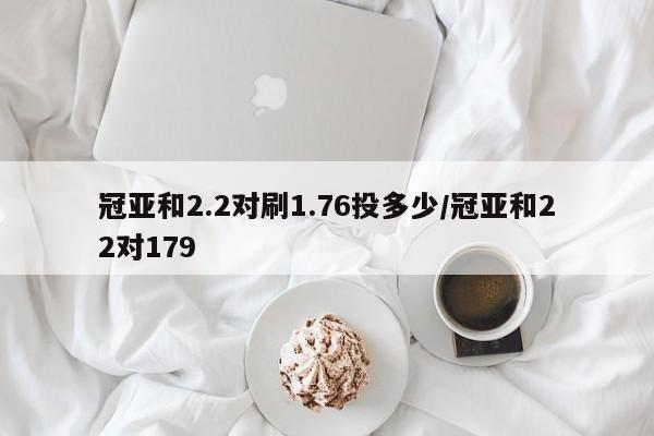 冠亚和2.2对刷1.76投多少/冠亚和22对179