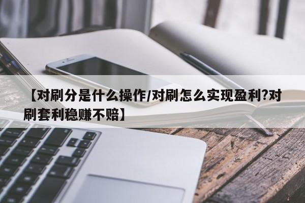 【对刷分是什么操作/对刷怎么实现盈利?对刷套利稳赚不赔】
