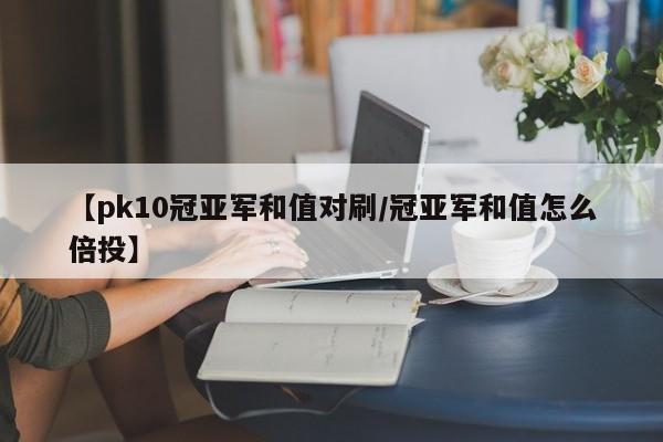 【pk10冠亚军和值对刷/冠亚军和值怎么倍投】