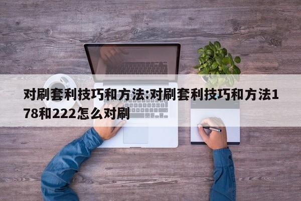 对刷套利技巧和方法:对刷套利技巧和方法178和222怎么对刷