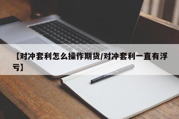 【对冲套利怎么操作期货/对冲套利一直有浮亏】
