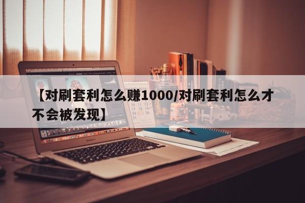 【对刷套利怎么赚1000/对刷套利怎么才不会被发现】