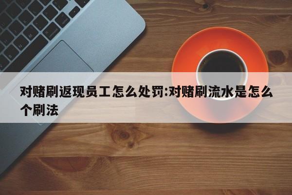 对赌刷返现员工怎么处罚:对赌刷流水是怎么个刷法