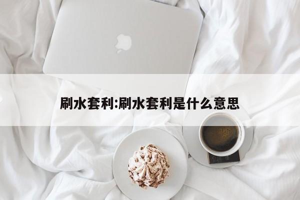 刷水套利:刷水套利是什么意思