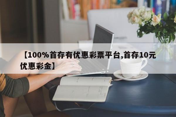 【100%首存有优惠彩票平台,首存10元优惠彩金】