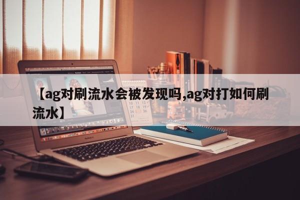 【ag对刷流水会被发现吗,ag对打如何刷流水】