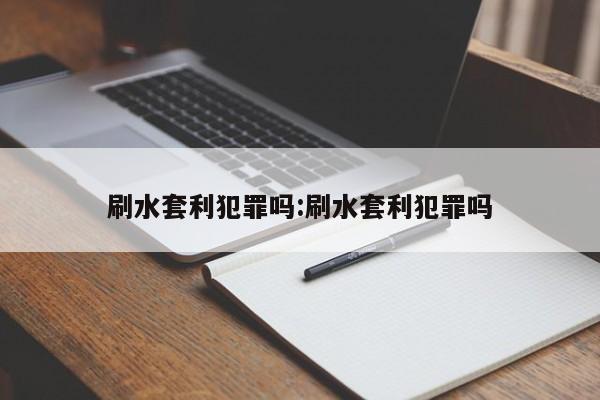 刷水套利犯罪吗:刷水套利犯罪吗