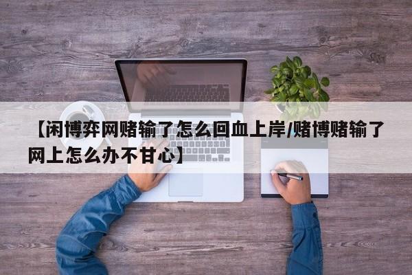 【闲博弈网赌输了怎么回血上岸/赌博赌输了网上怎么办不甘心】