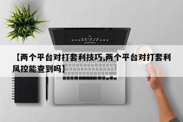 【两个平台对打套利技巧,两个平台对打套利风控能查到吗】
