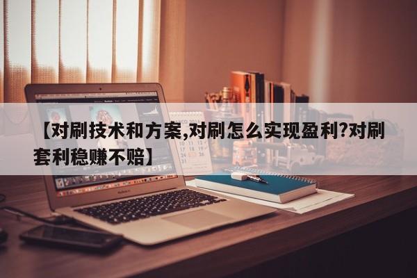 【对刷技术和方案,对刷怎么实现盈利?对刷套利稳赚不赔】