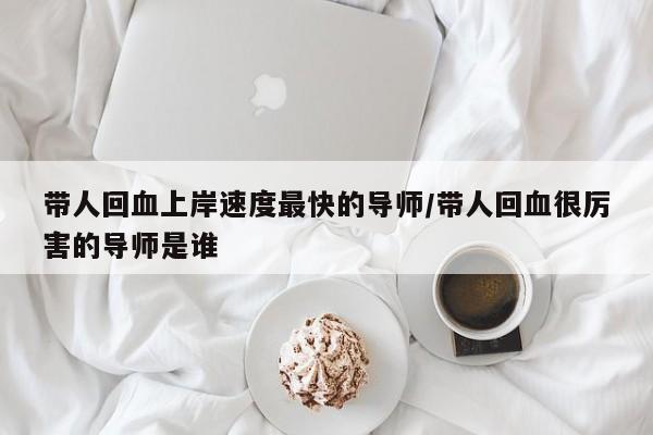 带人回血上岸速度最快的导师/带人回血很厉害的导师是谁
