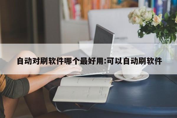 自动对刷软件哪个最好用:可以自动刷软件