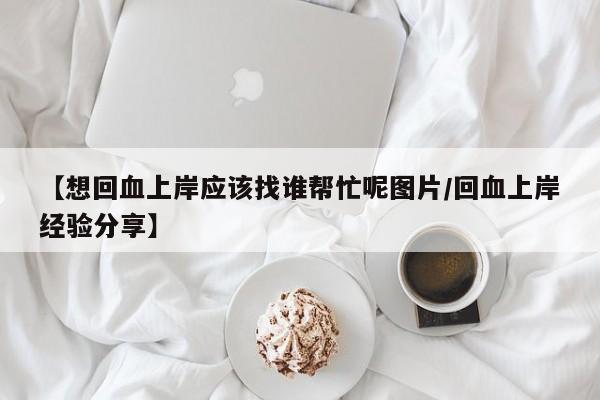 【想回血上岸应该找谁帮忙呢图片/回血上岸经验分享】